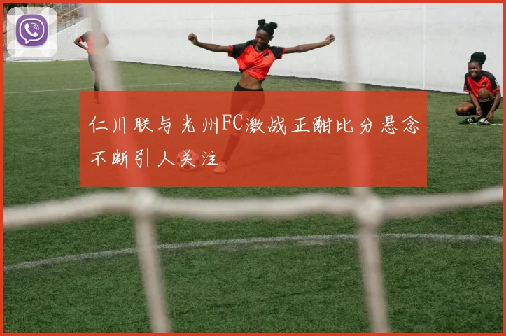 仁川联与光州FC激战正酣比分悬念不断引人关注