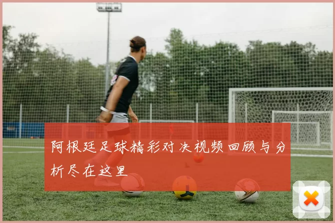 阿根廷足球精彩对决视频回顾与分析尽在这里