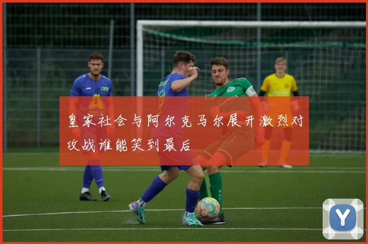 皇家社会与阿尔克马尔展开激烈对攻战谁能笑到最后