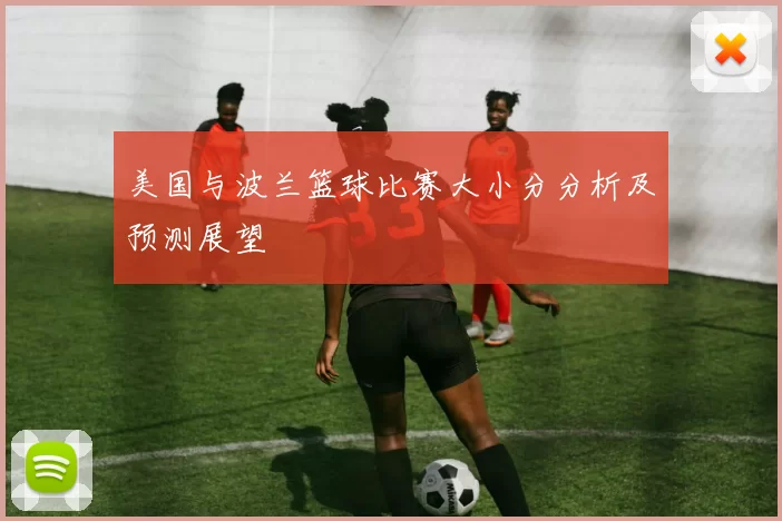 美国与波兰篮球比赛大小分分析及预测展望