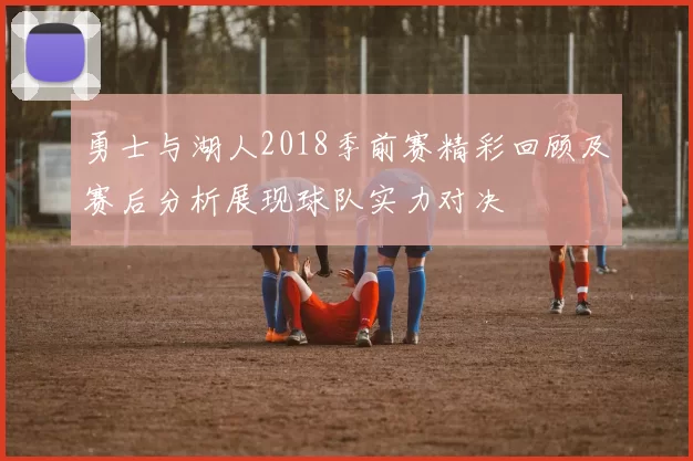 勇士与湖人2018季前赛精彩回顾及赛后分析展现球队实力对决