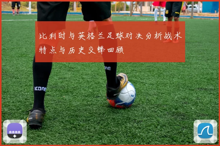 比利时与英格兰足球对决分析战术特点与历史交锋回顾