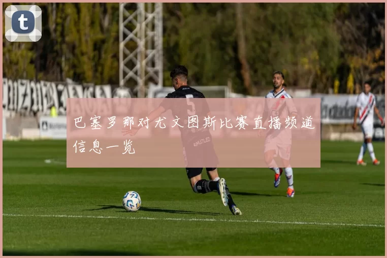 巴塞罗那对尤文图斯比赛直播频道信息一览