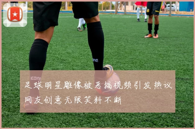 足球明星雕像被恶搞视频引发热议网友创意无限笑料不断