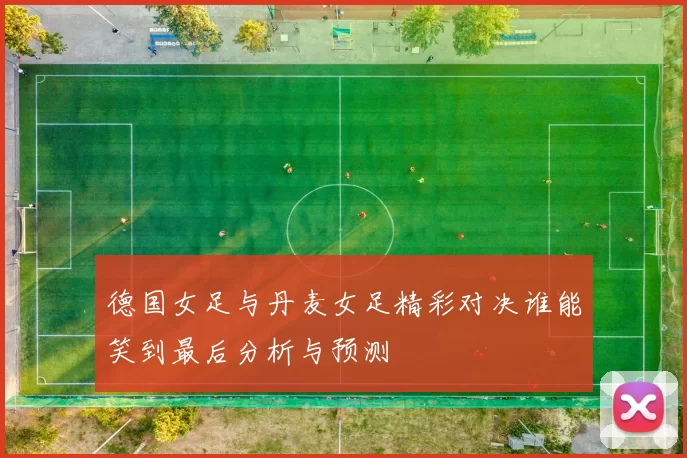 德国女足与丹麦女足精彩对决谁能笑到最后分析与预测