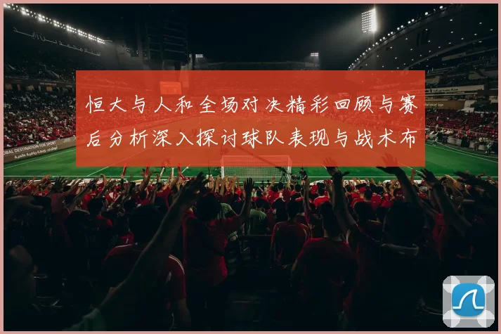 恒大与人和全场对决精彩回顾与赛后分析深入探讨球队表现与战术布局