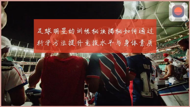 足球明星的训练秘诀揭秘如何通过科学方法提升竞技水平与身体素质