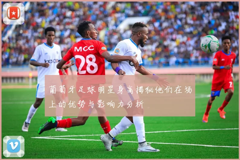 葡萄牙足球明星身高揭秘他们在场上的优势与影响力分析