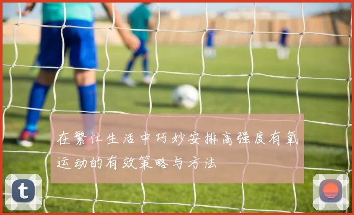 在繁忙生活中巧妙安排高强度有氧运动的有效策略与方法