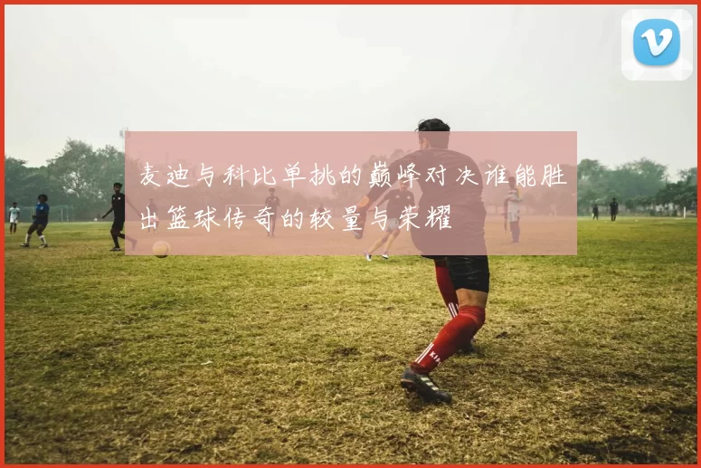 麦迪与科比单挑的巅峰对决谁能胜出篮球传奇的较量与荣耀