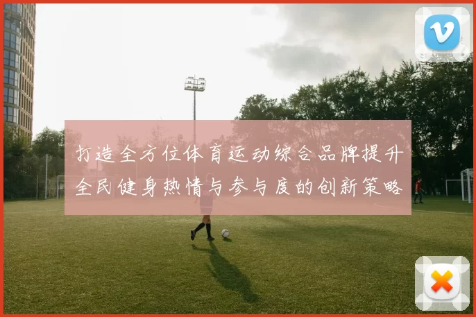 打造全方位体育运动综合品牌提升全民健身热情与参与度的创新策略