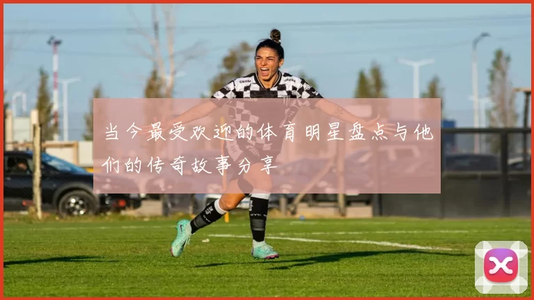 当今最受欢迎的体育明星盘点与他们的传奇故事分享