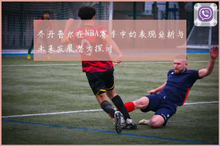 乔丹普尔在NBA赛季中的表现分析与未来发展潜力探讨