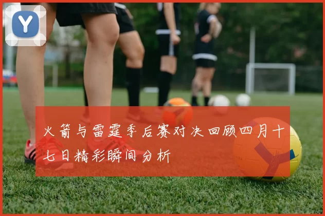 火箭与雷霆季后赛对决回顾四月十七日精彩瞬间分析